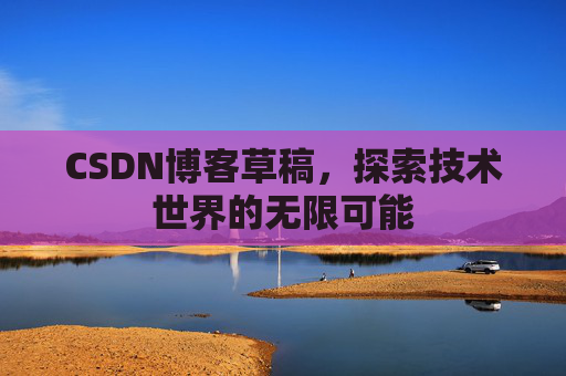 CSDN博客草稿,探索技术世界的无限可能 CSDN博客草稿,探索技术世界的无限可能